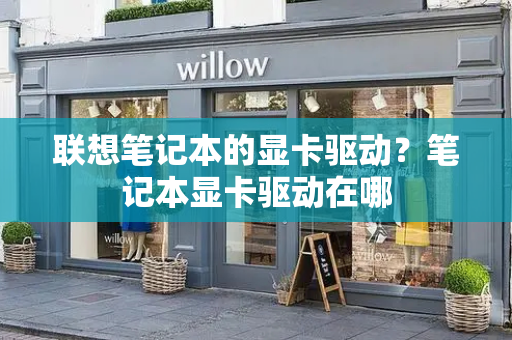 联想笔记本的显卡驱动？笔记本显卡驱动在哪-第1张图片-星选测评