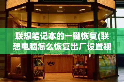 联想笔记本的一键恢复(联想电脑怎么恢复出厂设置视频)
