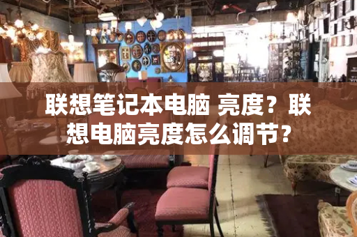 联想笔记本电脑 亮度？联想电脑亮度怎么调节？-第1张图片-星选测评