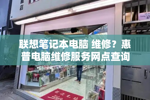 联想笔记本电脑 维修？惠普电脑维修服务网点查询