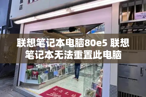 联想笔记本电脑80e5 联想笔记本无法重置此电脑-第1张图片-星选测评