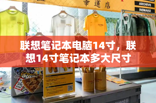 联想笔记本电脑14寸，联想14寸笔记本多大尺寸