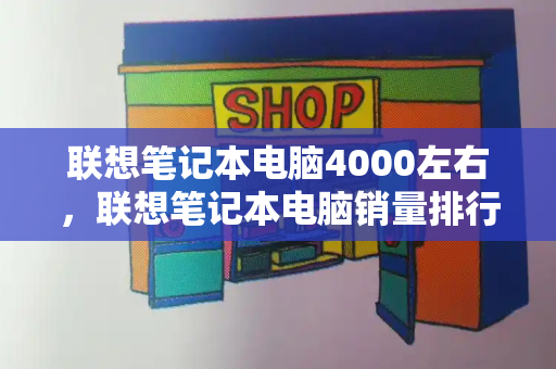 联想笔记本电脑4000左右，联想笔记本电脑销量排行榜-第1张图片-星选测评
