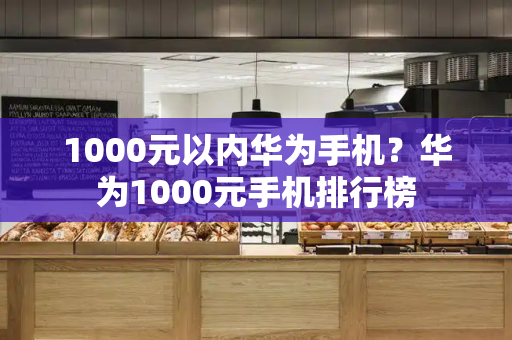 1000元以内华为手机？华为1000元手机排行榜-第1张图片-星选测评