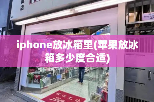 iphone放冰箱里(苹果放冰箱多少度合适)