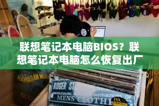 联想笔记本电脑BIOS？联想笔记本电脑怎么恢复出厂设置-第1张图片-星选测评