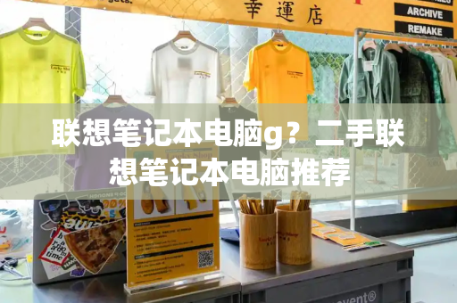 联想笔记本电脑g？二手联想笔记本电脑推荐-第1张图片-星选测评