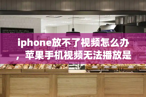 iphone放不了视频怎么办，苹果手机视频无法播放是怎么回事