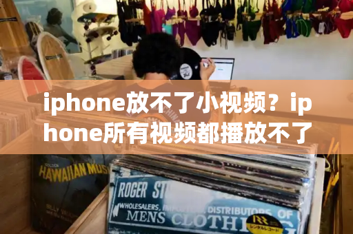 iphone放不了小视频？iphone所有视频都播放不了