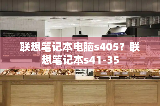 联想笔记本电脑s405？联想笔记本s41-35-第1张图片-星选测评