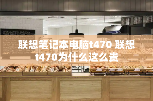 联想笔记本电脑t470 联想t470为什么这么贵