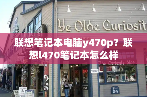 联想笔记本电脑y470p？联想l470笔记本怎么样-第1张图片-星选测评
