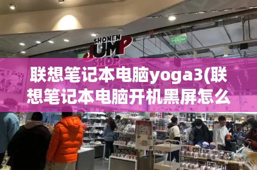 联想笔记本电脑yoga3(联想笔记本电脑开机黑屏怎么办)-第1张图片-星选测评