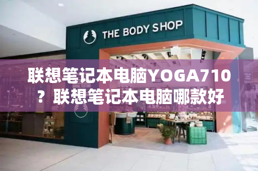 联想笔记本电脑YOGA710？联想笔记本电脑哪款好-第1张图片-星选测评