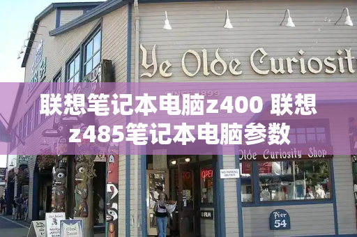联想笔记本电脑z400 联想z485笔记本电脑参数-第1张图片-星选测评