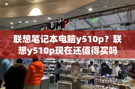 联想笔记本电脑y510p？联想y510p现在还值得买吗-第1张图片-星选测评