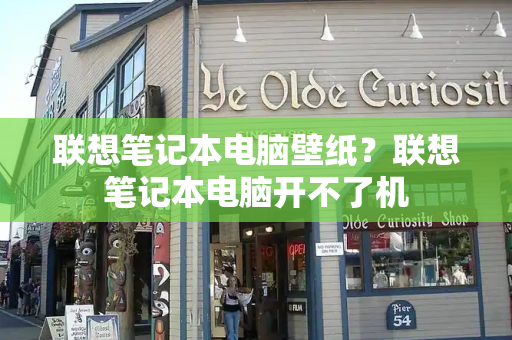 联想笔记本电脑壁纸？联想笔记本电脑开不了机-第1张图片-星选测评