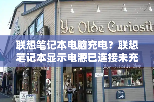 联想笔记本电脑充电？联想笔记本显示电源已连接未充电-第1张图片-星选测评