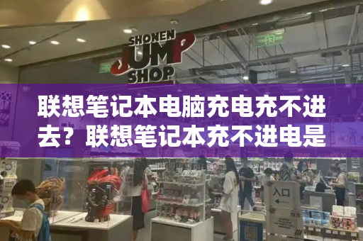 联想笔记本电脑充电充不进去？联想笔记本充不进电是什么原因-第1张图片-星选测评