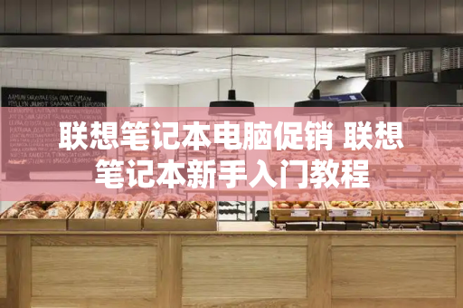 联想笔记本电脑促销 联想笔记本新手入门教程