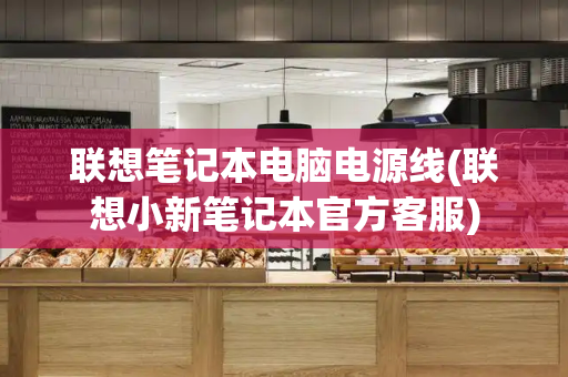 联想笔记本电脑电源线(联想小新笔记本官方客服)