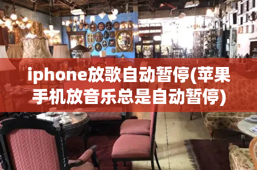iphone放歌自动暂停(苹果手机放音乐总是自动暂停)