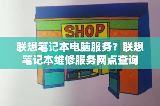 联想笔记本电脑服务？联想笔记本维修服务网点查询-第1张图片-星选测评