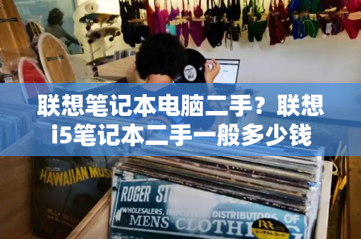 联想笔记本电脑二手？联想i5笔记本二手一般多少钱-第1张图片-星选测评