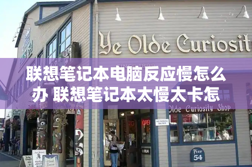 联想笔记本电脑反应慢怎么办 联想笔记本太慢太卡怎么办-第1张图片-星选测评