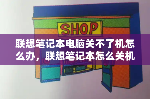 联想笔记本电脑关不了机怎么办，联想笔记本怎么关机-第1张图片-星选测评