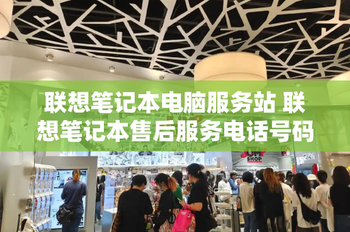 联想笔记本电脑服务站 联想笔记本售后服务电话号码