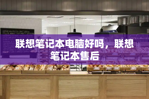 联想笔记本电脑好吗，联想笔记本售后