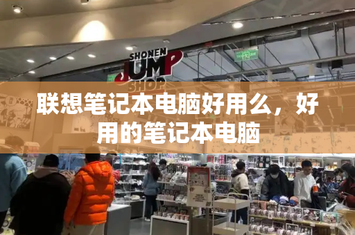 联想笔记本电脑好用么，好用的笔记本电脑-第1张图片-星选测评
