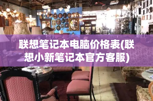 联想笔记本电脑价格表(联想小新笔记本官方客服)