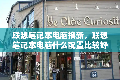 联想笔记本电脑换新，联想笔记本电脑什么配置比较好-第1张图片-星选测评