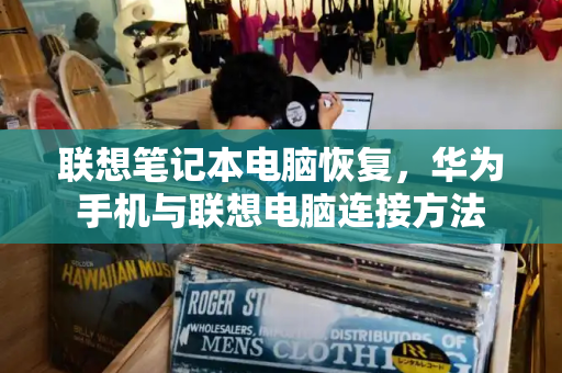 联想笔记本电脑恢复，华为手机与联想电脑连接方法-第1张图片-星选测评