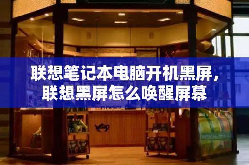 联想笔记本电脑开机黑屏，联想黑屏怎么唤醒屏幕-第1张图片-星选测评