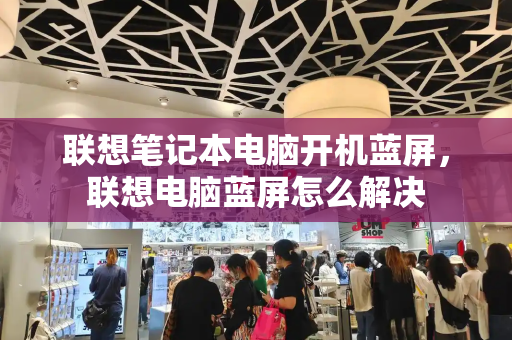 联想笔记本电脑开机蓝屏，联想电脑蓝屏怎么解决-第1张图片-星选测评