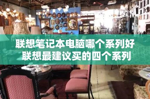 联想笔记本电脑哪个系列好 联想最建议买的四个系列