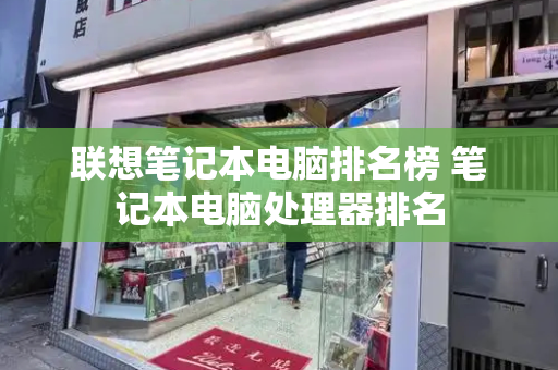 联想笔记本电脑排名榜 笔记本电脑处理器排名