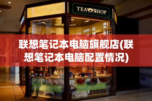 联想笔记本电脑旗舰店(联想笔记本电脑配置情况)-第1张图片-星选测评