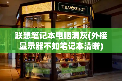 联想笔记本电脑清灰(外接显示器不如笔记本清晰)-第1张图片-星选测评