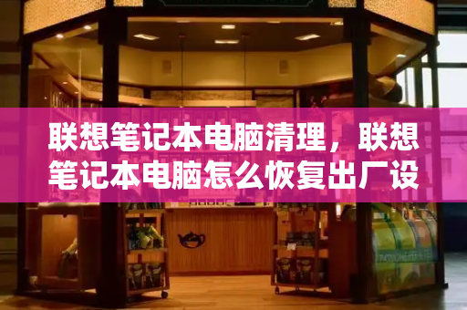 联想笔记本电脑清理，联想笔记本电脑怎么恢复出厂设置-第1张图片-星选测评
