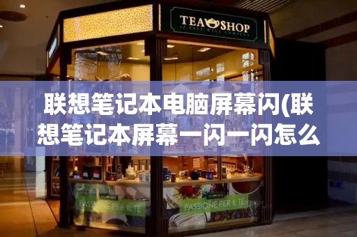 联想笔记本电脑屏幕闪(联想笔记本屏幕一闪一闪怎么回事)