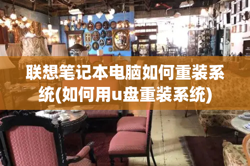 联想笔记本电脑如何重装系统(如何用u盘重装系统)-第1张图片-星选测评