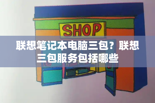 联想笔记本电脑三包？联想三包服务包括哪些