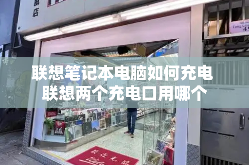 联想笔记本电脑如何充电 联想两个充电口用哪个-第1张图片-星选测评