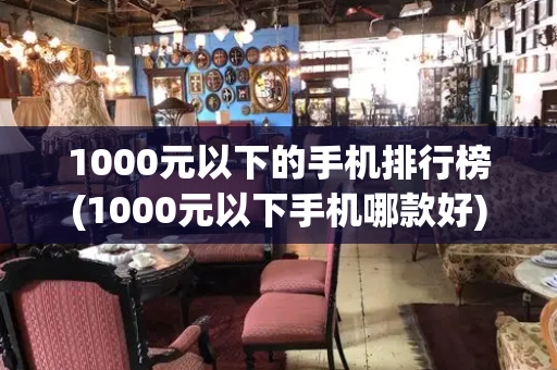 1000元以下的手机排行榜(1000元以下手机哪款好)