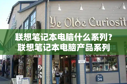 联想笔记本电脑什么系列？联想笔记本电脑产品系列-第1张图片-星选测评