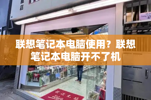 联想笔记本电脑使用？联想笔记本电脑开不了机-第1张图片-星选测评